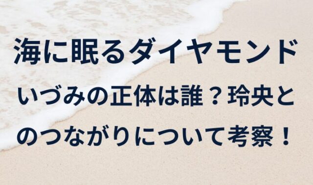 海に眠るダイヤモンドいづみの正体は誰？玲央とのつながりについて考察！